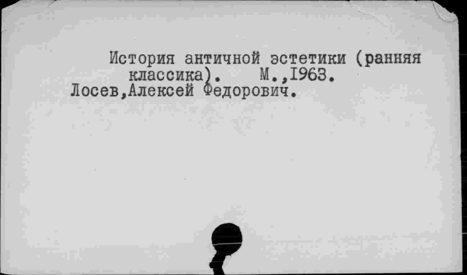 ﻿История античной эстетики (ранняя классика). М.,1963.
Лосев,Алексей Федорович.